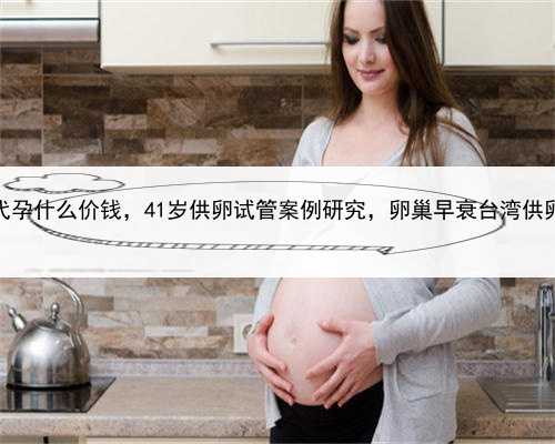 代孕什么价钱，41岁供卵试管案例研究，卵巢早衰台湾供卵