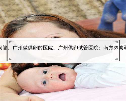 代孕要多少费用帖子问答，广州做供卵的医院，广州供卵试管医院：南方39助孕