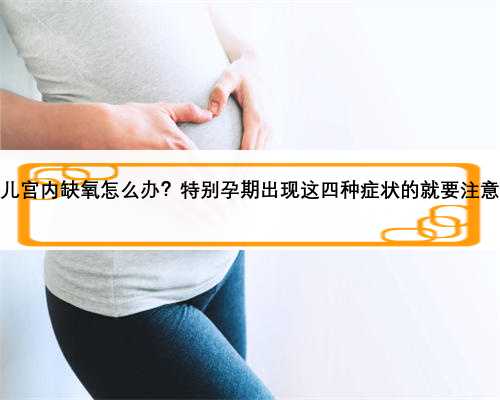 胎儿宫内缺氧怎么办？特别孕期出现这四种症状的就要注意了