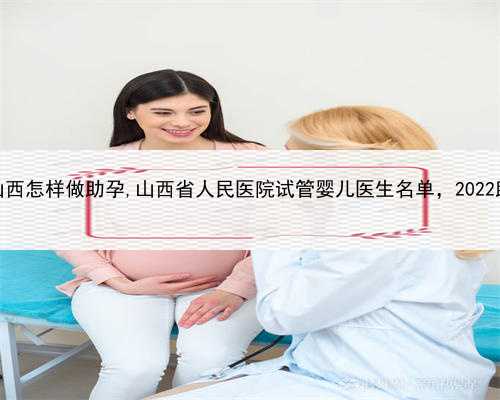 男子找代孕，山西怎样做助孕,山西省人民医院试管婴儿医生名单，2022助孕成功