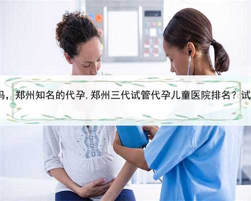 同性恋可以去做代孕吗，郑州知名的代孕,郑州三代试管代孕儿童医院排名？试