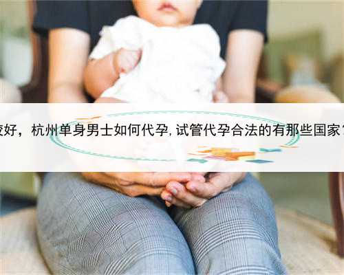 代孕那里做得较好，杭州单身男士如何代孕,试管代孕合法的有那些国家？附详