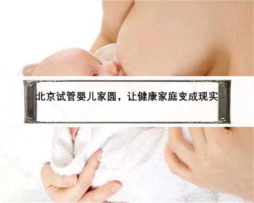 北京试管婴儿家圆，让健康家庭变成现实