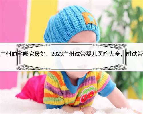 在做代孕是合法的吗，广州助孕哪家最好，2023广州试管婴儿医院大全，附试管