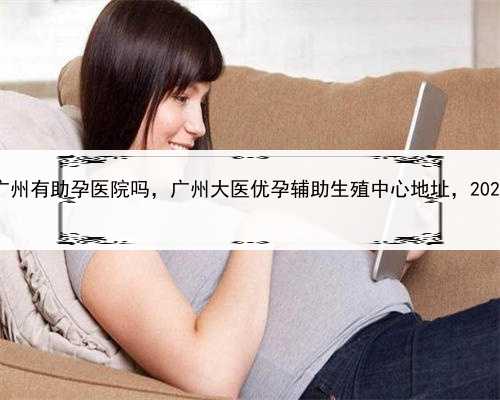 代孕孩子的地方，广州有助孕医院吗，广州大医优孕辅助生殖中心地址，2022福